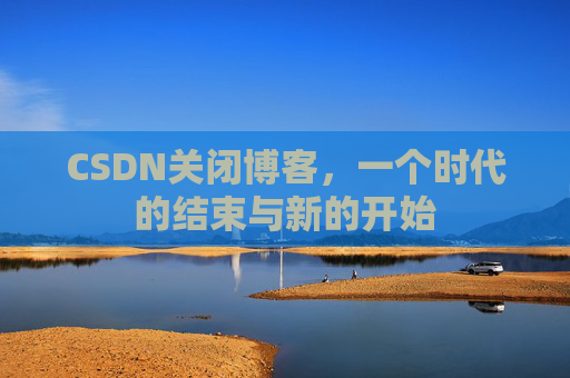 CSDN关闭博客，一个时代的结束与新的开始
